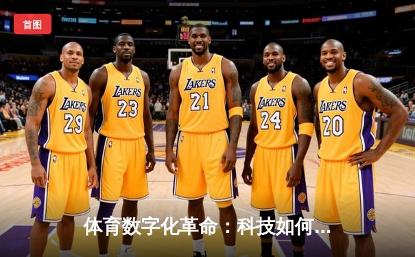 体育数字化革命：科技如何重塑现代竞技的观赛与参与模式