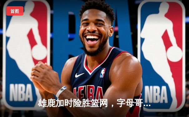 雄鹿加时险胜篮网，字母哥44分主宰关键时刻