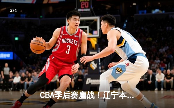 CBA季后赛鏖战！辽宁本钢逆转广东宏远斩获半决赛开门红 - 2